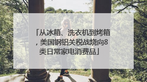 从冰箱、洗衣机到烤箱，美国钢铝关税战烧向8类日常家电消费品
