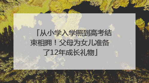 从小学入学照到高考结束相拥！父母为女儿准备了12年成长礼物