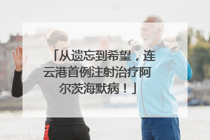 从遗忘到希望，连云港首例注射治疗阿尔茨海默病！
