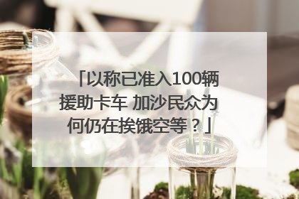 以称已准入100辆援助卡车 加沙民众为何仍在挨饿空等？