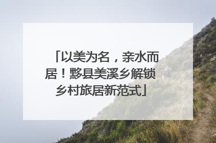 以美为名，亲水而居！黟县美溪乡解锁乡村旅居新范式