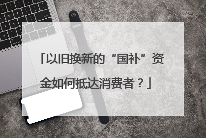 以旧换新的“国补”资金如何抵达消费者？