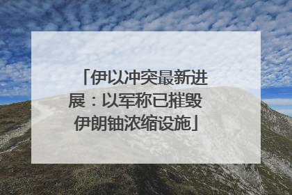 伊以冲突最新进展：以军称已摧毁伊朗铀浓缩设施