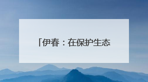 伊春：在保护生态中走向转型发展