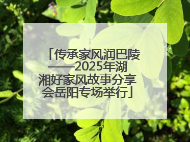 传承家风润巴陵——2025年湖湘好家风故事分享会岳阳专场举行