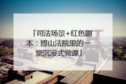 司法场景+红色剧本：博山法院里的一堂沉浸式党课
