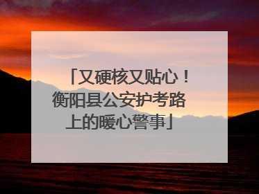 又硬核又贴心！衡阳县公安护考路上的暖心警事