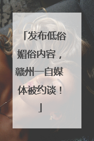发布低俗媚俗内容，赣州一自媒体被约谈！
