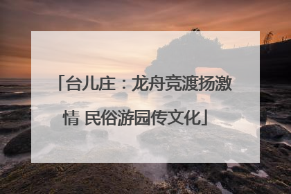 台儿庄：龙舟竞渡扬激情 民俗游园传文化
