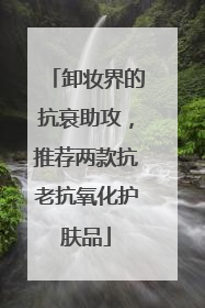 卸妆界的抗衰助攻，推荐两款抗老抗氧化护肤品