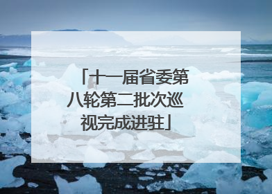 十一届省委第八轮第二批次巡视完成进驻