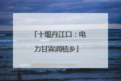 十堰丹江口：电力甘霖润桔乡