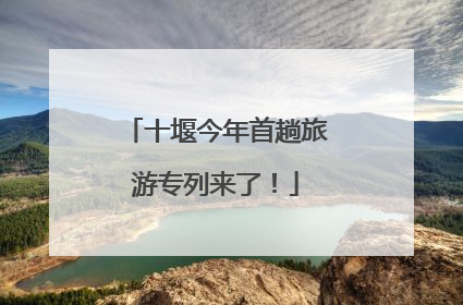 十堰今年首趟旅游专列来了！