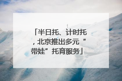 半日托、计时托，北京推出多元“带娃”托育服务
