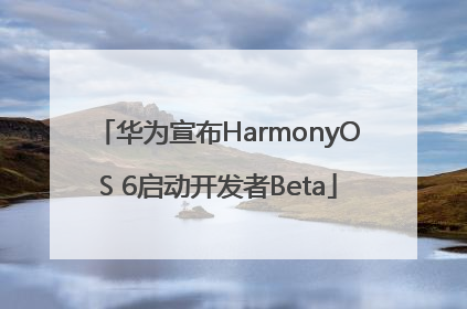 华为宣布HarmonyOS 6启动开发者Beta