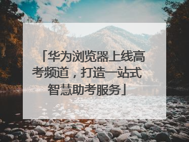 华为浏览器上线高考频道，打造一站式智慧助考服务