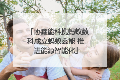 协鑫能科携蚂蚁数科成立蚂蚁鑫能 推进能源智能化