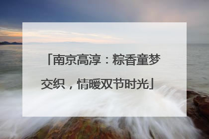 南京高淳：粽香童梦交织，情暖双节时光