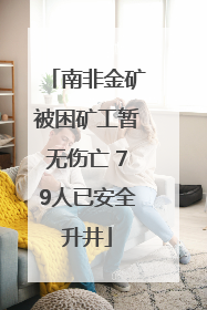 南非金矿被困矿工暂无伤亡 79人已安全升井