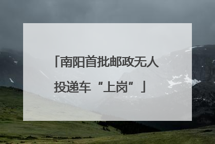 南阳首批邮政无人投递车“上岗”