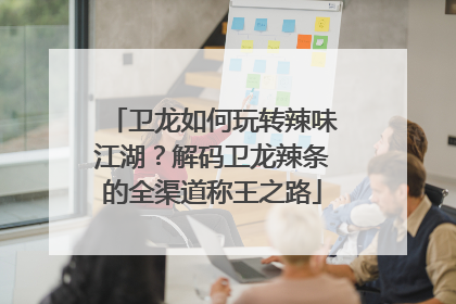 卫龙如何玩转辣味江湖？解码卫龙辣条的全渠道称王之路