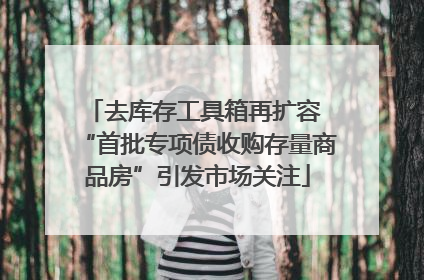 去库存工具箱再扩容 “首批专项债收购存量商品房”引发市场关注