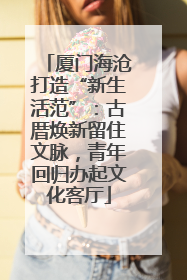 厦门海沧打造“新生活范”：古厝焕新留住文脉，青年回归办起文化客厅