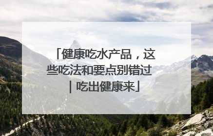 健康吃水产品，这些吃法和要点别错过｜吃出健康来