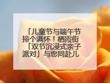 儿童节与端午节撞个满怀！栖霞街「双节沉浸式亲子派对」与您同赴儿时之约