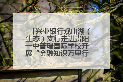 兴业银行观山湖（生态）支行走进贵阳一中普瑞国际学校开展“金融知识万里行”宣传活动
