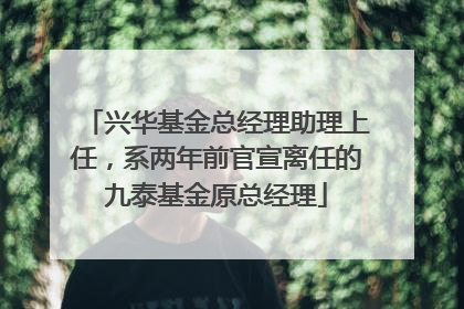 兴华基金总经理助理上任，系两年前官宣离任的九泰基金原总经理