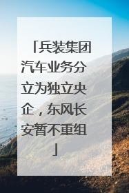 兵装集团汽车业务分立为独立央企，东风长安暂不重组