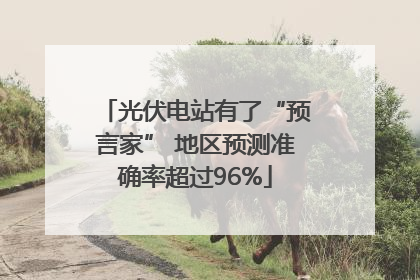 光伏电站有了“预言家” 地区预测准确率超过96%