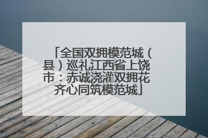 全国双拥模范城（县）巡礼江西省上饶市：赤诚浇灌双拥花 齐心同筑模范城
