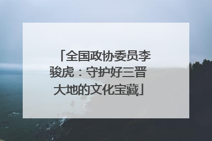 全国政协委员李骏虎：守护好三晋大地的文化宝藏