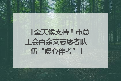 全天候支持！市总工会百余支志愿者队伍“暖心伴考”