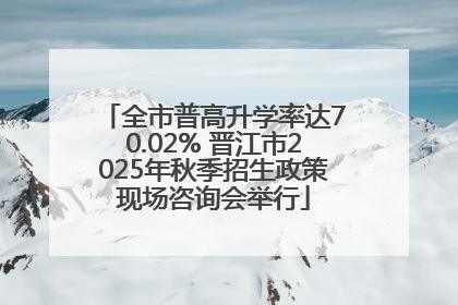 全市普高升学率达70.02% 晋江市2025年秋季招生政策现场咨询会举行
