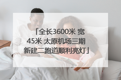 全长3600米 宽45米 太原机场三期新建二跑道顺利亮灯