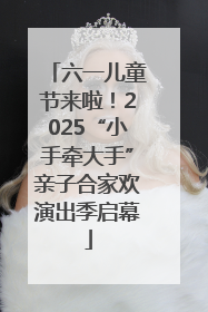 六一儿童节来啦！2025“小手牵大手”亲子合家欢演出季启幕