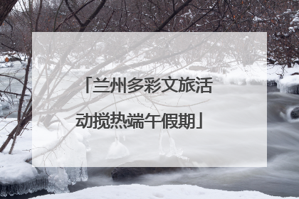 兰州多彩文旅活动搅热端午假期
