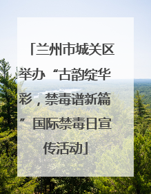 兰州市城关区举办“古韵绽华彩，禁毒谱新篇”国际禁毒日宣传活动