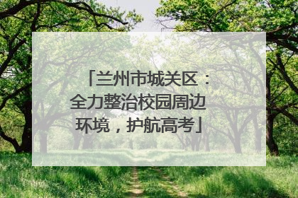 兰州市城关区：全力整治校园周边环境，护航高考