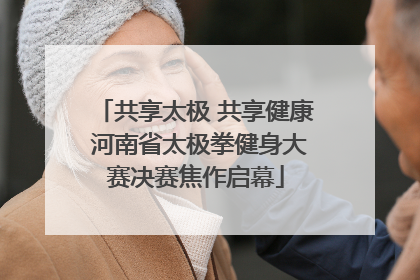共享太极 共享健康 河南省太极拳健身大赛决赛焦作启幕