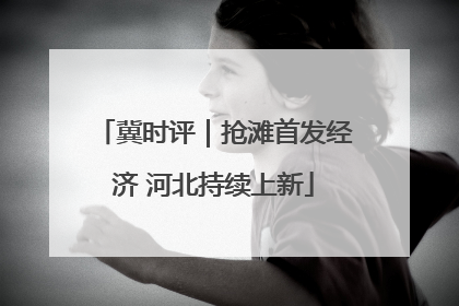 冀时评｜抢滩首发经济 河北持续上新
