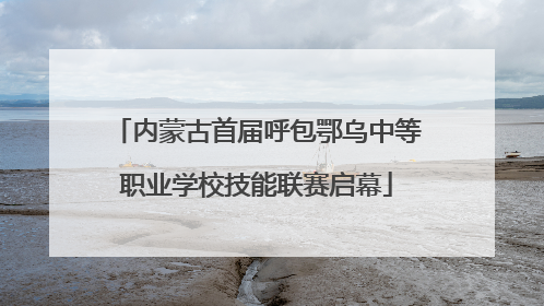 内蒙古首届呼包鄂乌中等职业学校技能联赛启幕