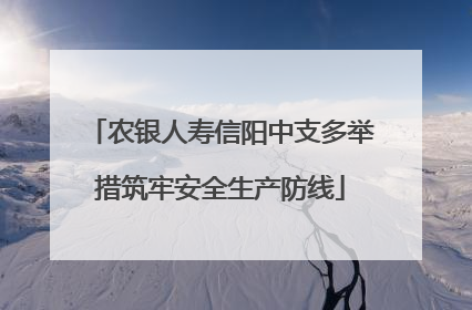 农银人寿信阳中支多举措筑牢安全生产防线