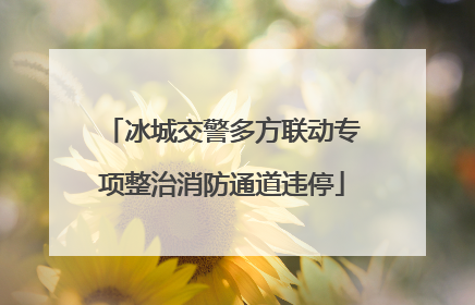 冰城交警多方联动专项整治消防通道违停