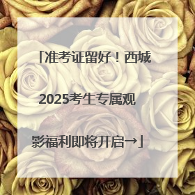 准考证留好！西城2025考生专属观影福利即将开启→