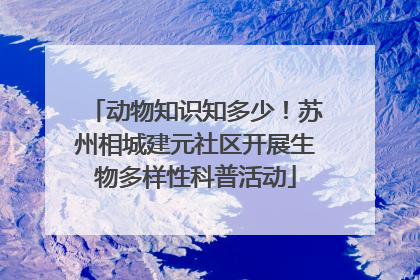 动物知识知多少！苏州相城建元社区开展生物多样性科普活动