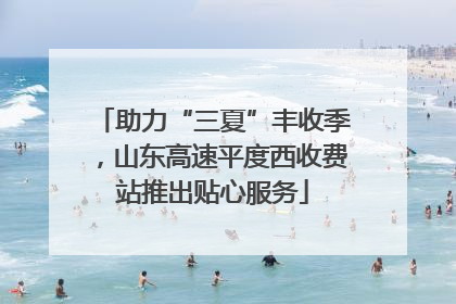助力“三夏”丰收季，山东高速平度西收费站推出贴心服务